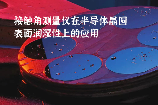 接觸角測(cè)量?jī)x在半導(dǎo)體晶圓表面潤(rùn)濕性上的應(yīng)用