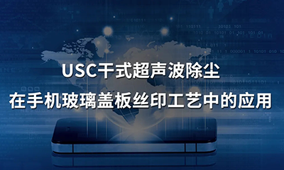 USC干式超聲波除塵在手機玻璃蓋板絲印工藝中的應(yīng)用1.png USC干式超聲波除塵在手機玻璃蓋板絲印工藝中的應(yīng)用1.png